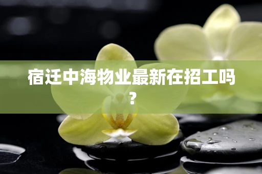 宿迁中海物业最新在招工吗？