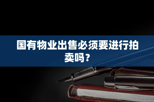 国有物业出售必须要进行拍卖吗？