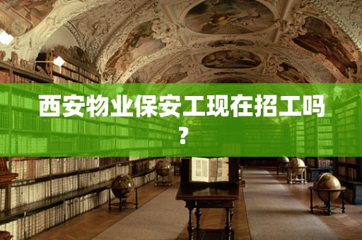 西安物业保安工现在招工吗？