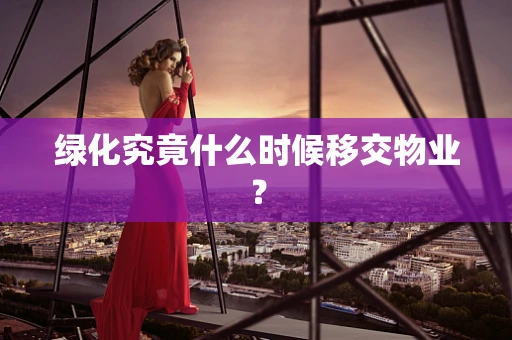绿化究竟什么时候移交物业？