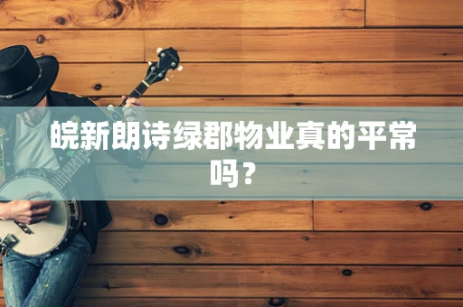 皖新朗诗绿郡物业真的平常吗？
