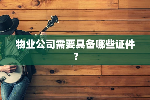 物业公司需要具备哪些证件？