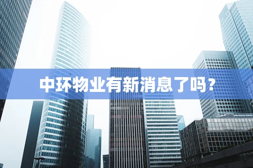 中环物业有新消息了吗？