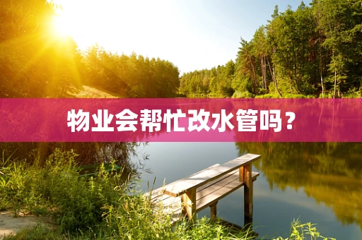 物业会帮忙改水管吗？