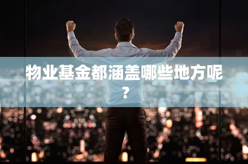 物业基金都涵盖哪些地方呢？