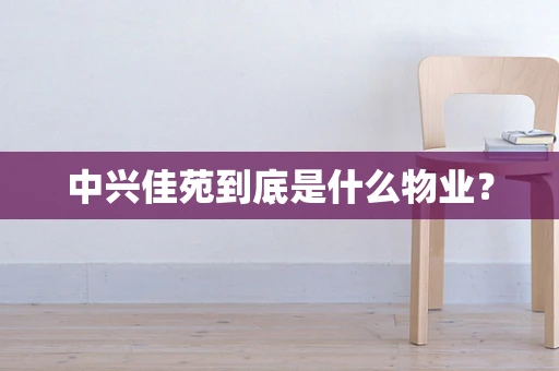 中兴佳苑到底是什么物业？