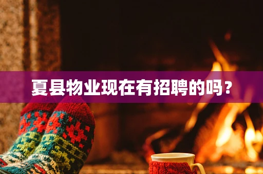 夏县物业现在有招聘的吗？