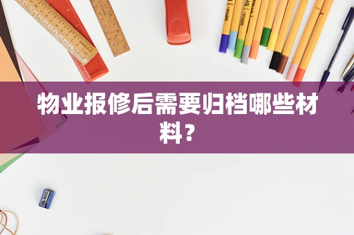 物业报修后需要归档哪些材料？