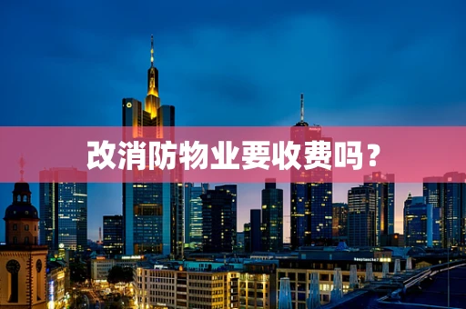 改消防物业要收费吗？