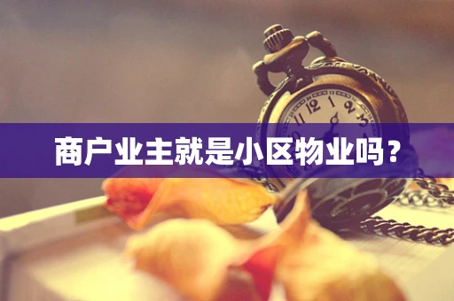 商户业主就是小区物业吗？