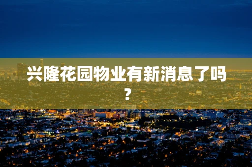 兴隆花园物业有新消息了吗？