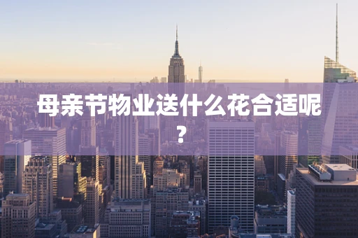 母亲节物业送什么花合适呢？