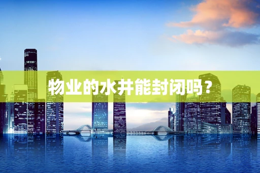 物业的水井能封闭吗？