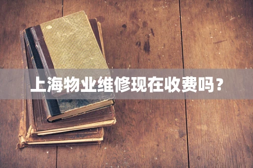 上海物业维修现在收费吗？