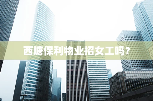 西塘保利物业招女工吗？