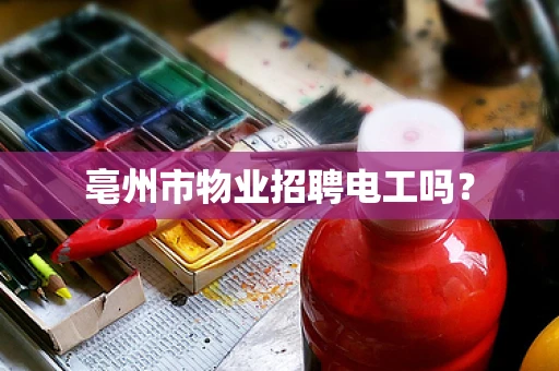 亳州市物业招聘电工吗？