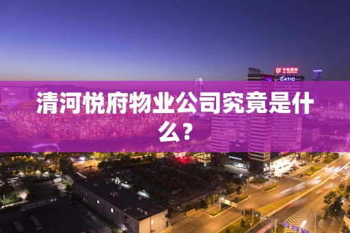 清河悦府物业公司究竟是什么？