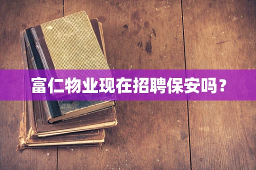 富仁物业现在招聘保安吗？
