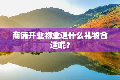 商铺开业物业送什么礼物合适呢？