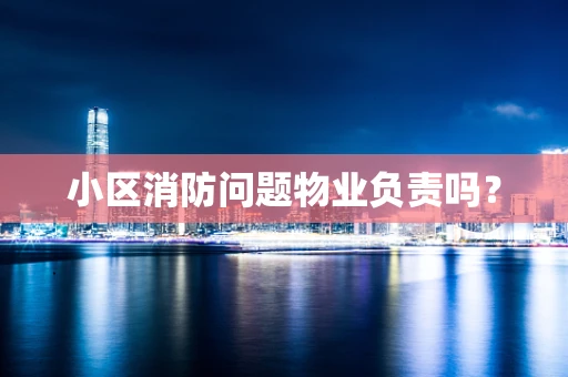 小区消防问题物业负责吗？