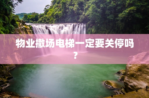 物业撤场电梯一定要关停吗？