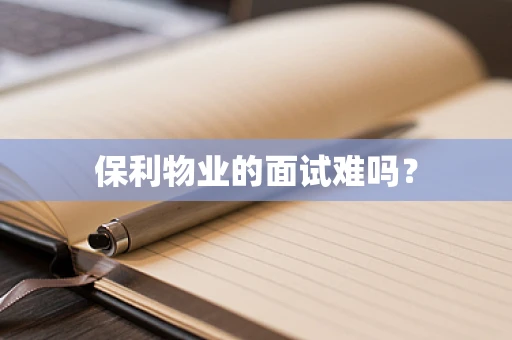 保利物业的面试难吗？