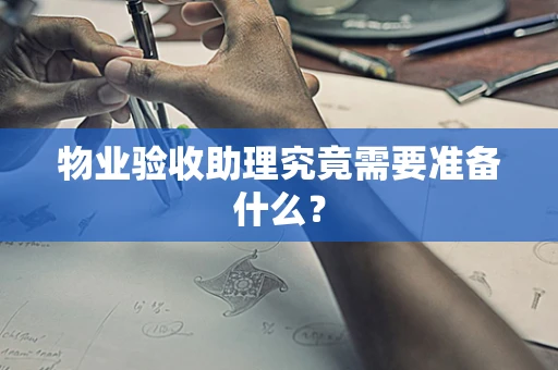 物业验收助理究竟需要准备什么？