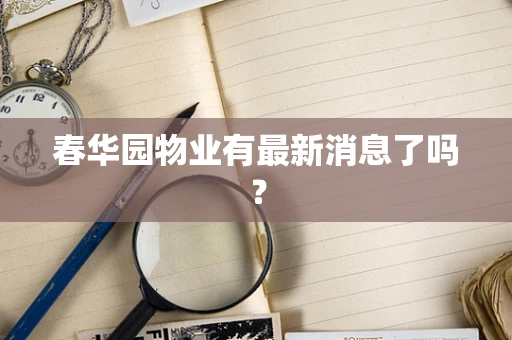 春华园物业有最新消息了吗？