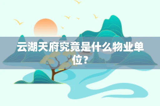 云湖天府究竟是什么物业单位？