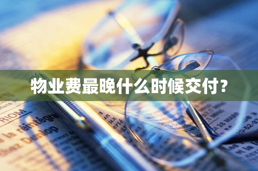 物业费最晚什么时候交付？