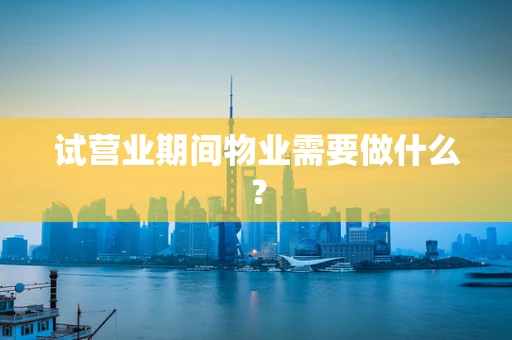 试营业期间物业需要做什么？