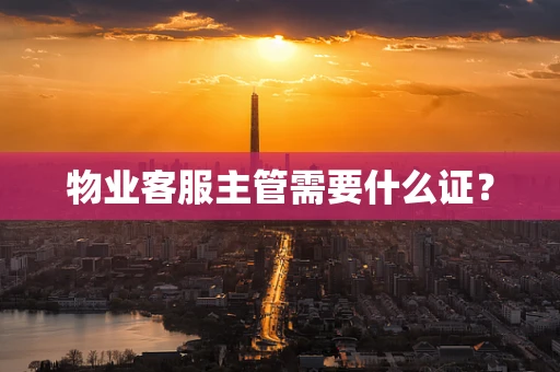 物业客服主管需要什么证？