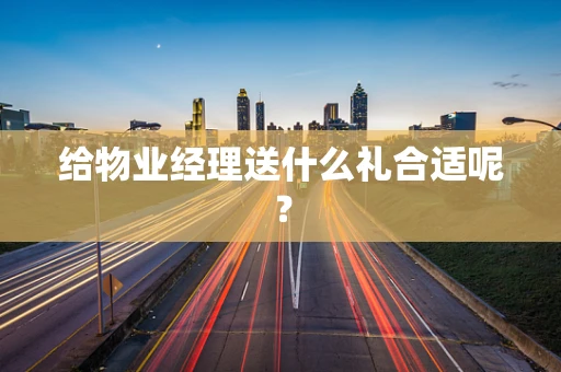 给物业经理送什么礼合适呢？