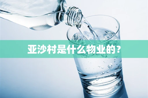 亚沙村是什么物业的？