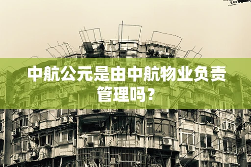 中航公元是由中航物业负责管理吗？