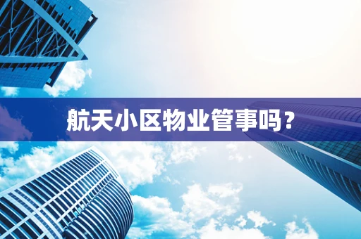 航天小区物业管事吗？
