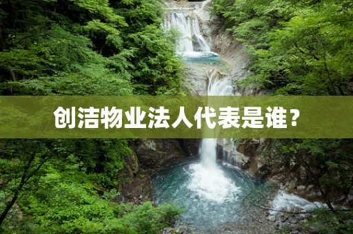 创洁物业法人代表是谁？
