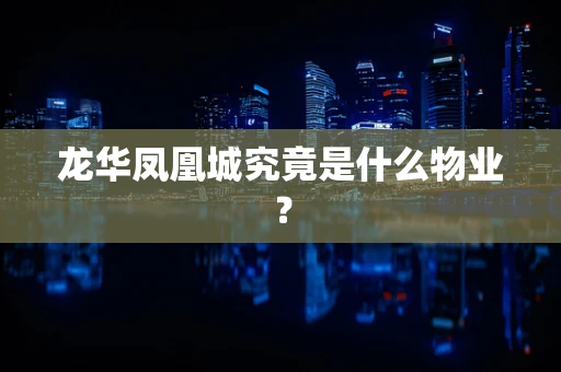 龙华凤凰城究竟是什么物业？