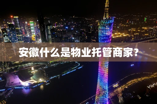 安徽什么是物业托管商家？