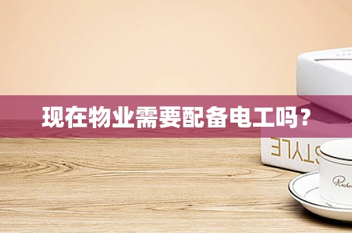 现在物业需要配备电工吗？