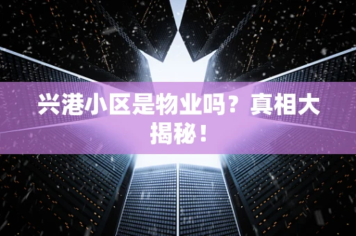 兴港小区是物业吗？真相大揭秘！