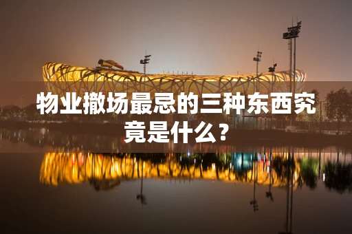 物业撤场最忌的三种东西究竟是什么？