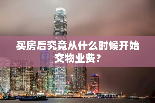 买房后究竟从什么时候开始交物业费？