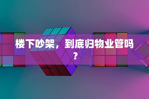 楼下吵架，到底归物业管吗？