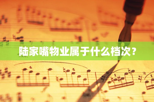 陆家嘴物业属于什么档次？