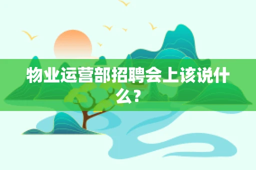 物业运营部招聘会上该说什么？