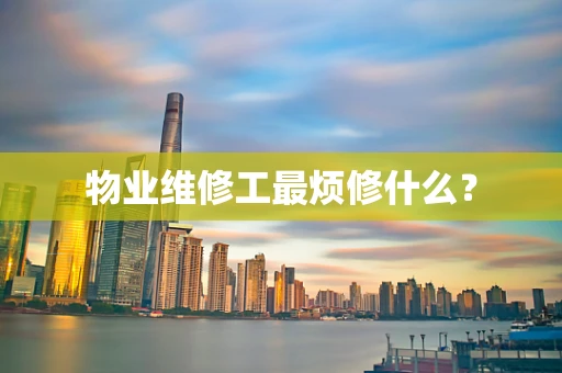 物业维修工最烦修什么？
