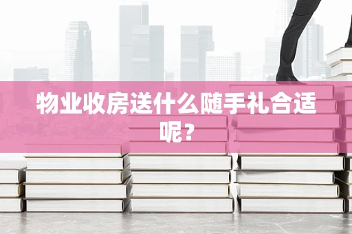 物业收房送什么随手礼合适呢？