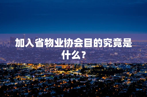 加入省物业协会目的究竟是什么？