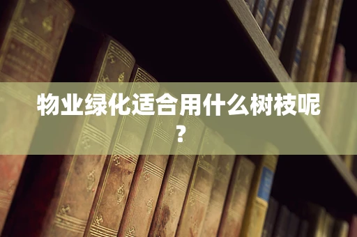 物业绿化适合用什么树枝呢？